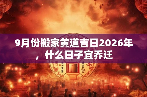 9月份搬家黄道吉日2026年，什么日子宜乔迁