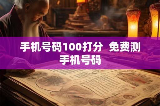 手机号码100打分 免费测手机号码 手机号码100打分 免费测手机号码