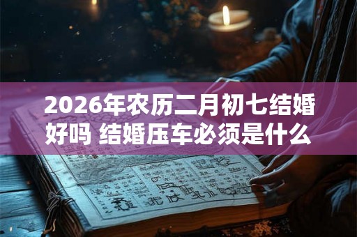 2026年农历二月初七结婚好吗 结婚压车必须是什么人