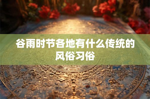 谷雨时节各地有什么传统的风俗习俗