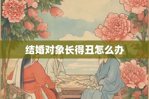 结婚对象长得丑怎么办 结婚对象长得丑怎么办