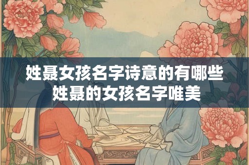 姓聂女孩名字诗意的有哪些 姓聂的女孩名字唯美