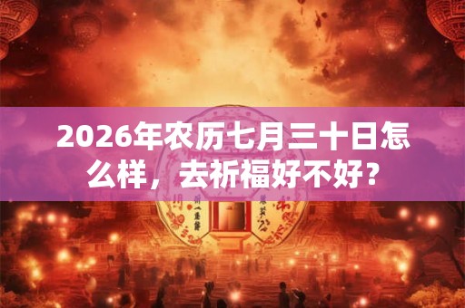 2026年农历七月三十日怎么样，去祈福好不好？