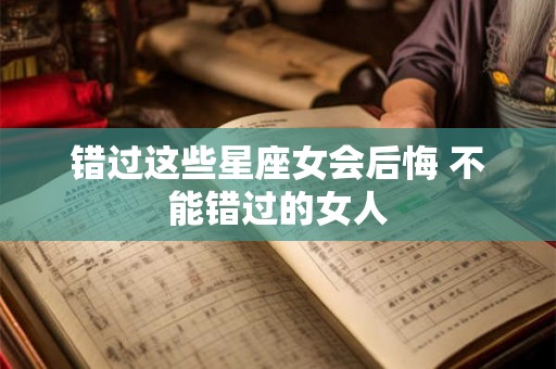 错过这些星座女会后悔 不能错过的女人