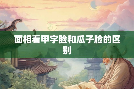 面相看甲字脸和瓜子脸的区别
