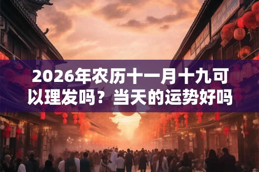 2026年农历十一月十九可以理发吗？当天的运势好吗？