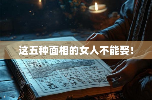 这五种面相的女人不能娶！