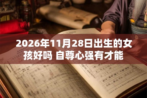 2026年11月28日出生的女孩好吗 自尊心强有才能 2026年11月28日出生的女孩好吗 自尊心强有才能