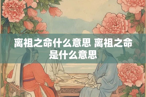 离祖之命什么意思 离祖之命是什么意思
