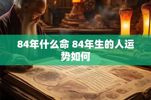 84年什么命 84年生的人运势如何