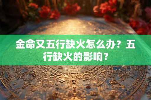 金命又五行缺火怎么办?五行缺火的影响? 金命又五行缺火怎么办?五行缺火的影响?