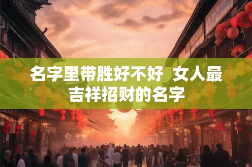 名字里带胜好不好 女人最吉祥招财的名字 名字里带胜好不好 女人最吉祥招财的名字