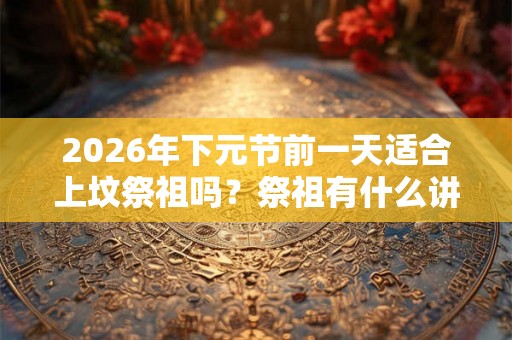 2026年下元节前一天适合上坟祭祖吗？祭祖有什么讲究？