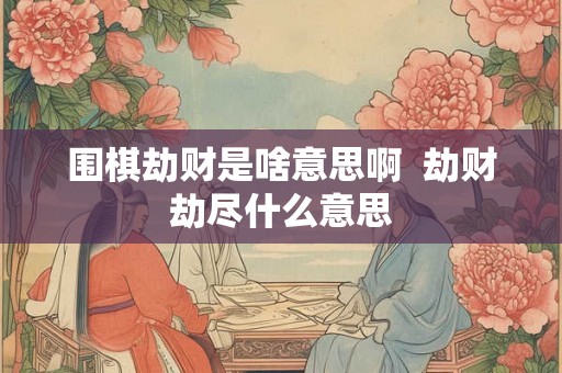 围棋劫财是啥意思啊  劫财劫尽什么意思