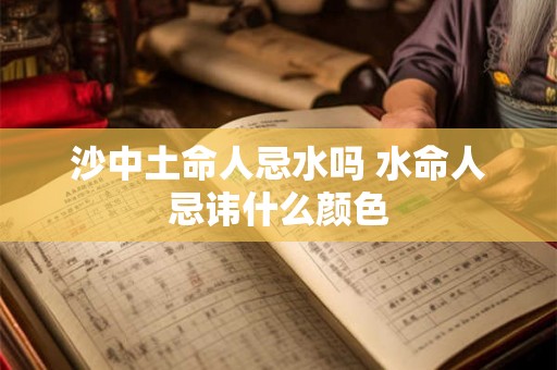 沙中土命人忌水吗 水命人忌讳什么颜色