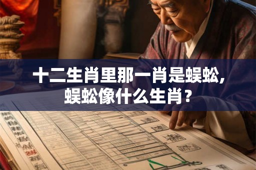 十二生肖里那一肖是蜈蚣,蜈蚣像什么生肖？