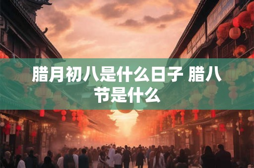 腊月初八是什么日子 腊八节是什么