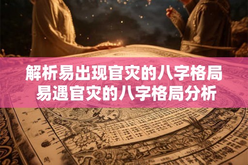 解析易出现官灾的八字格局 易遇官灾的八字格局分析