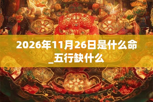 2026年11月26日是什么命_五行缺什么
