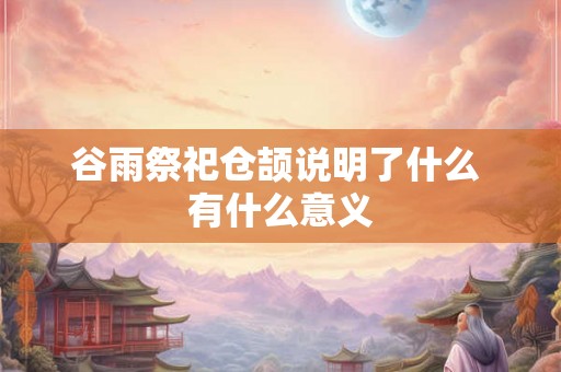 谷雨祭祀仓颉说明了什么 有什么意义