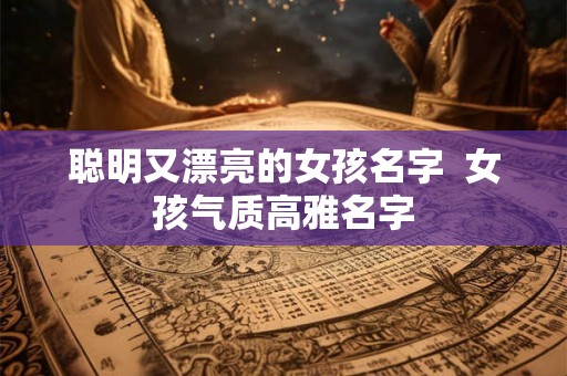聪明又漂亮的女孩名字  女孩气质高雅名字