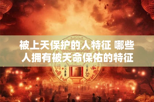 被上天保护的人特征 哪些人拥有被天命保佑的特征