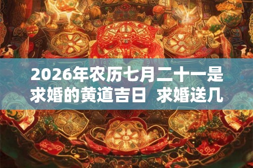 2026年农历七月二十一是求婚的黄道吉日  求婚送几朵花最浪漫