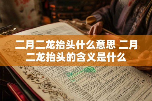 二月二龙抬头什么意思 二月二龙抬头的含义是什么