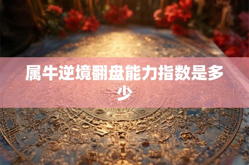 属牛逆境翻盘能力指数是多少 属牛逆境翻盘能力指数是多少