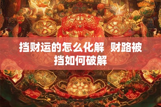 挡财运的怎么化解 财路被挡如何破解 挡财运的怎么化解 财路被挡如何破解