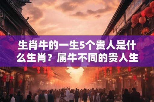 生肖牛的一生5个贵人是什么生肖？属牛不同的贵人生肖？