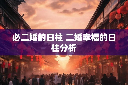 必二婚的日柱 二婚幸福的日柱分析