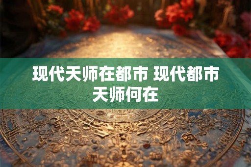 现代天师在都市 现代都市天师何在