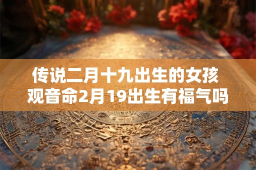 传说二月十九出生的女孩 观音命2月19出生有福气吗 传说二月十九出生的女孩 观音命2月19出生有福气吗