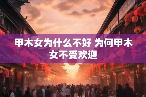 甲木女为什么不好 为何甲木女不受欢迎