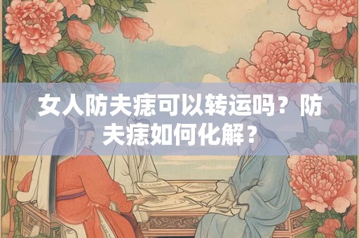 女人防夫痣可以转运吗？防夫痣如何化解？