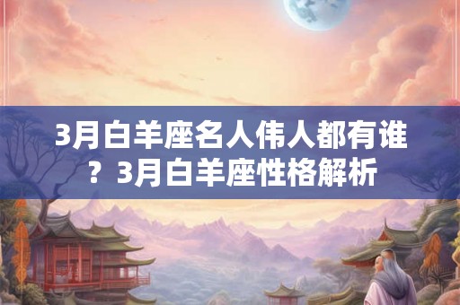 3月白羊座名人伟人都有谁?3月白羊座性格解析 3月白羊座名人伟人都有谁?3月白羊座性格解析