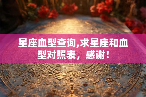 星座血型查询,求星座和血型对照表，感谢！