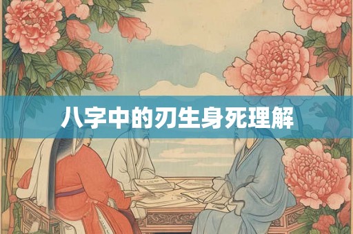 八字中的刃生身死理解 八字中的刃生身死理解