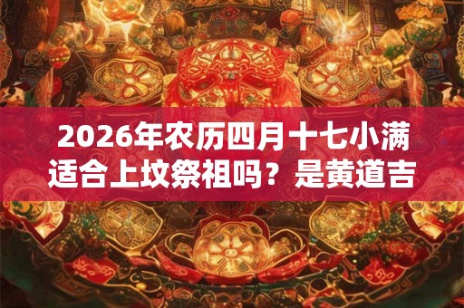 2026年农历四月十七小满适合上坟祭祖吗?是黄道吉日吗? 2026年农历四月十七小满适合上坟祭祖吗?是黄道吉日吗?