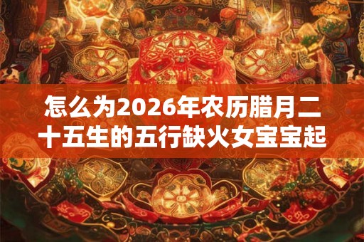 怎么为2026年农历腊月二十五生的五行缺火女宝宝起个好名字？