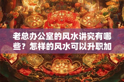 老总办公室的风水讲究有哪些？怎样的风水可以升职加薪？