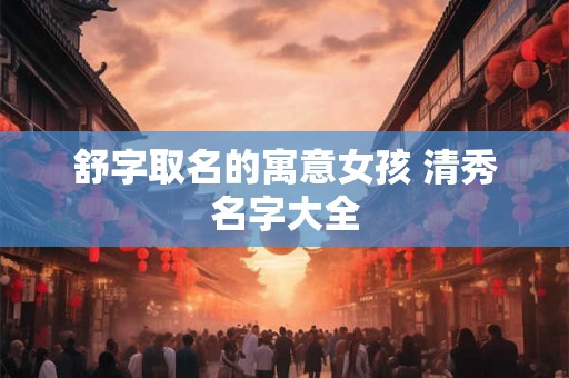 舒字取名的寓意女孩 清秀名字大全
