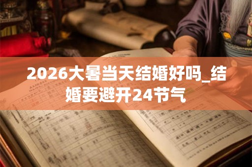 2026大暑当天结婚好吗_结婚要避开24节气