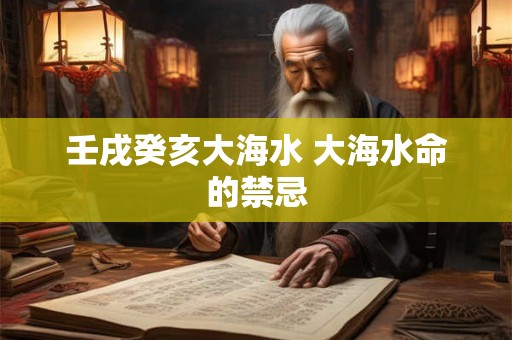 壬戌癸亥大海水 大海水命的禁忌