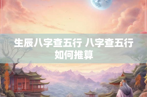 生辰八字查五行 八字查五行如何推算