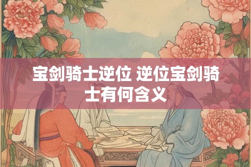 宝剑骑士逆位 逆位宝剑骑士有何含义