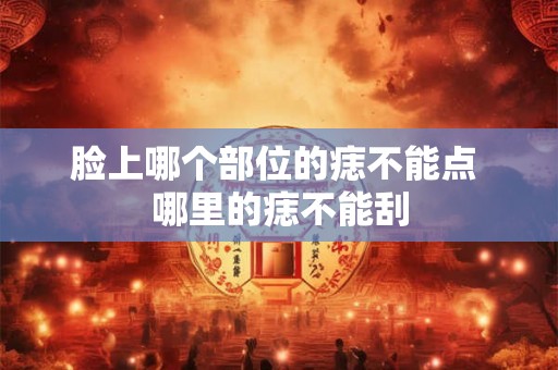 脸上哪个部位的痣不能点 哪里的痣不能刮