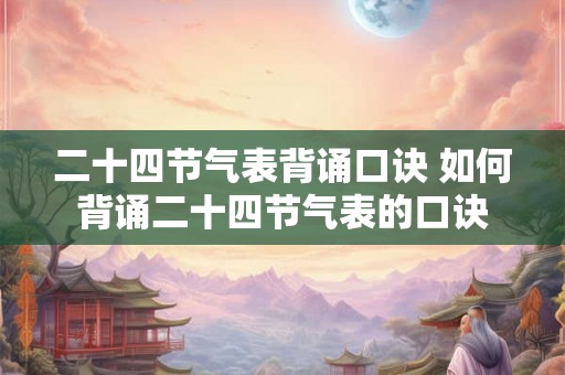 二十四节气表背诵口诀 如何背诵二十四节气表的口诀