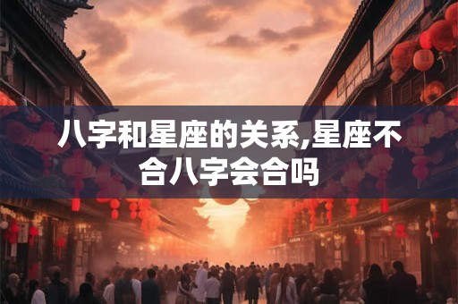 八字和星座的关系,星座不合八字会合吗 八字和星座的关系,星座不合八字会合吗